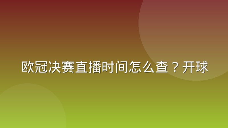 欧冠决赛直播时间怎么查？开球规律与观看渠道全解析