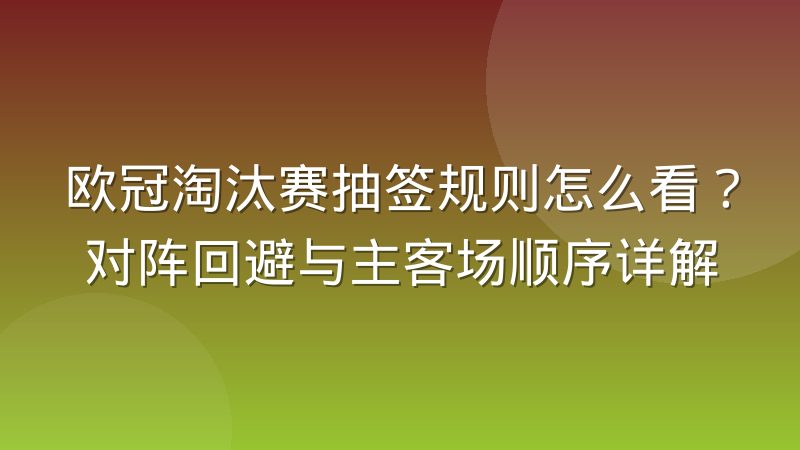 欧冠淘汰赛抽签规则怎么看？对阵回避与主客场顺序详解