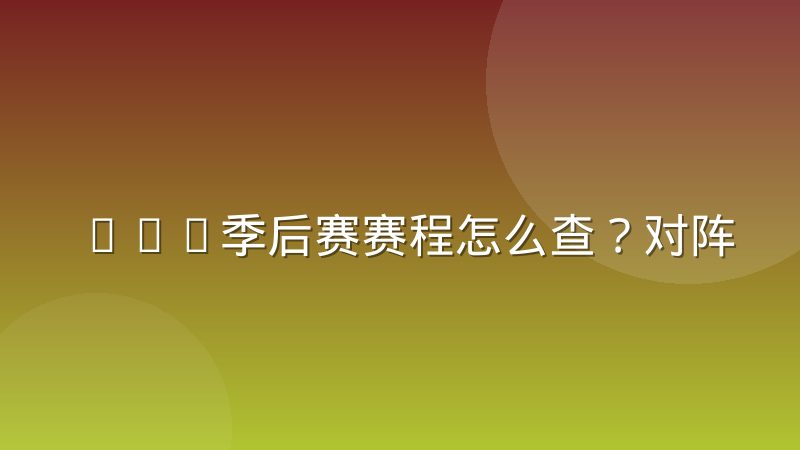 NBA季后赛赛程怎么查？对阵规则与完整时间线解读