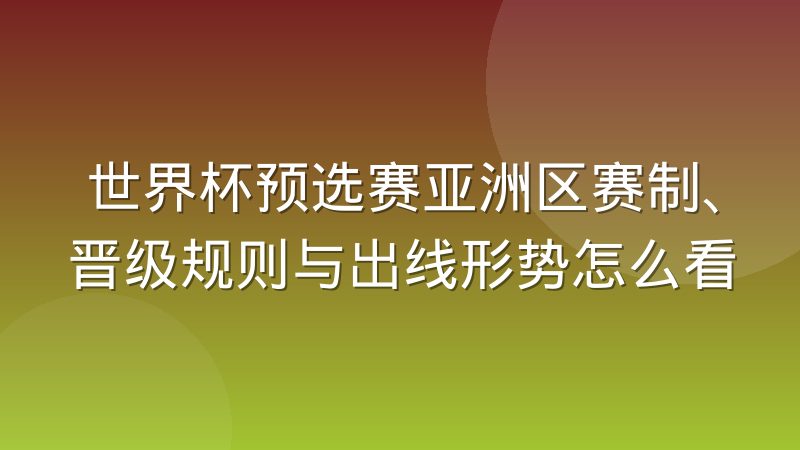世界杯预选赛亚洲区赛制、晋级规则与出线形势怎么看
