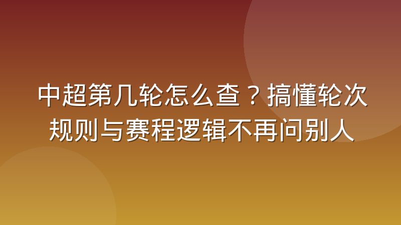 中超第几轮怎么查?搞懂轮次规则与赛程逻辑不再问别人